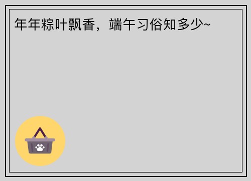 年年粽叶飘香，端午习俗知多少~